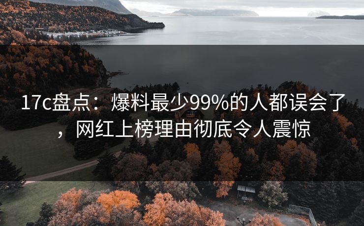 17c盘点：爆料最少99%的人都误会了，网红上榜理由彻底令人震惊