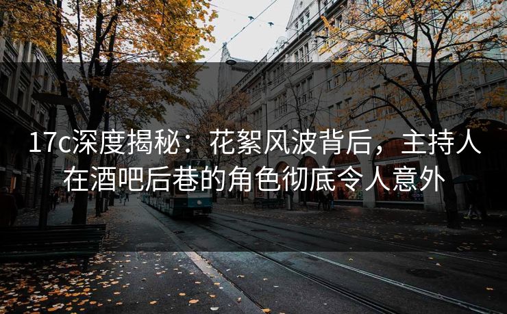 17c深度揭秘：花絮风波背后，主持人在酒吧后巷的角色彻底令人意外
