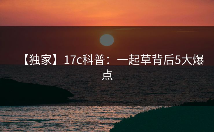 【独家】17c科普：一起草背后5大爆点  第1张