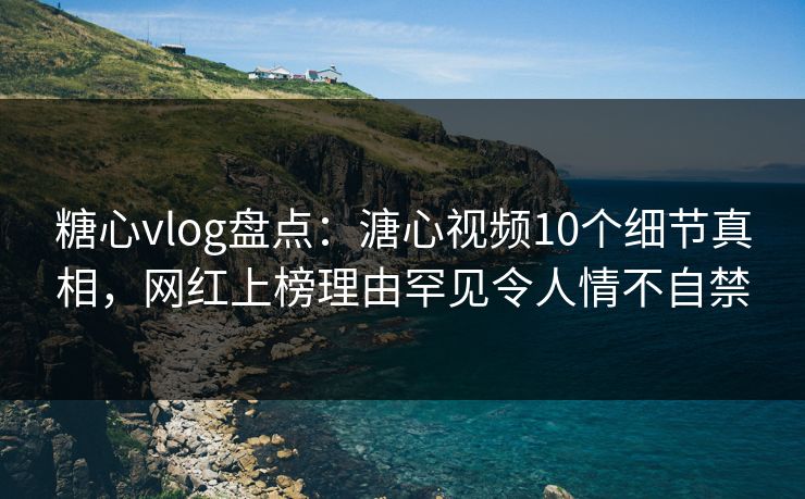 糖心vlog盘点：溏心视频10个细节真相，网红上榜理由罕见令人情不自禁