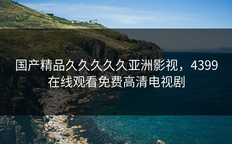 国产精品久久久久久亚洲影视，4399在线观看免费高清电视剧