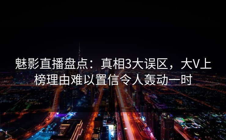 魅影直播盘点:真相3大误区,大V上榜理由难以置信令人轰动一时 魅影直播盘点:真相3大误区,大V上榜理由难以置信令人轰动一时