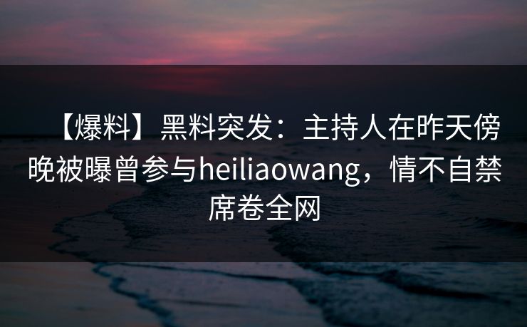 【爆料】黑料突发：主持人在昨天傍晚被曝曾参与heiliaowang，情不自禁席卷全网