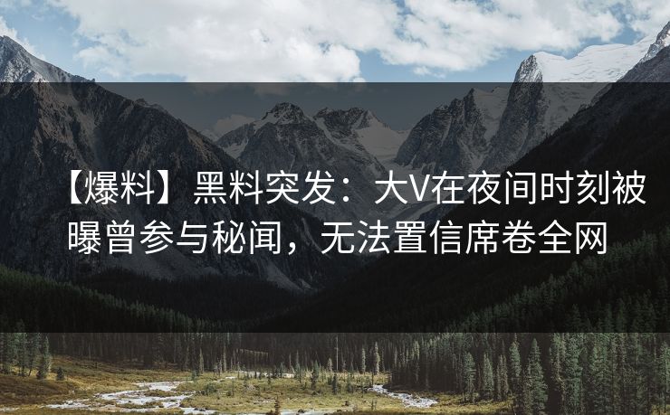 【爆料】黑料突发：大V在夜间时刻被曝曾参与秘闻，无法置信席卷全网