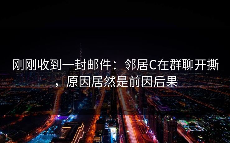 刚刚收到一封邮件：邻居C在群聊开撕，原因居然是前因后果