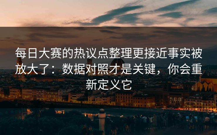 每日大赛的热议点整理更接近事实被放大了：数据对照才是关键，你会重新定义它  第1张