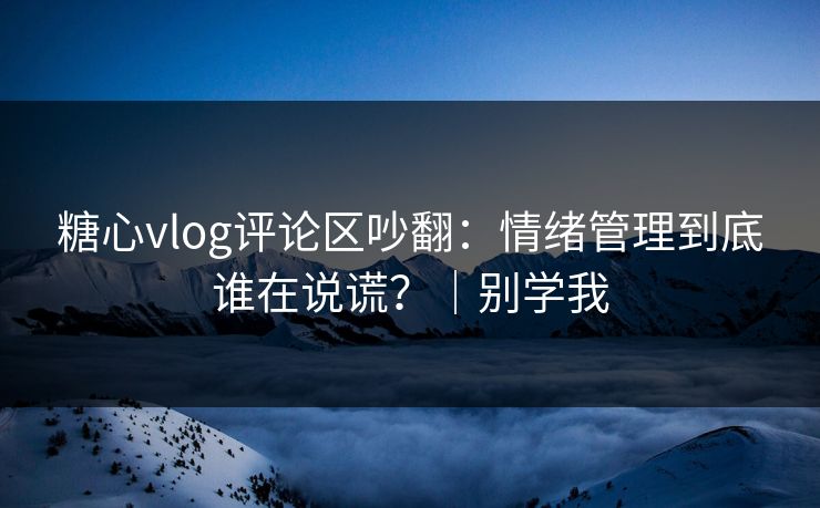 糖心vlog评论区吵翻：情绪管理到底谁在说谎？｜别学我  第1张