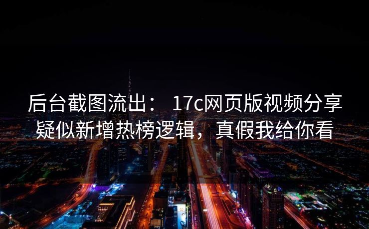 后台截图流出： 17c网页版视频分享疑似新增热榜逻辑，真假我给你看  第1张