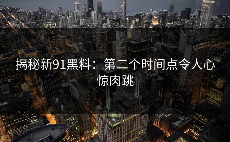 揭秘新91黑料：第二个时间点令人心惊肉跳  第1张