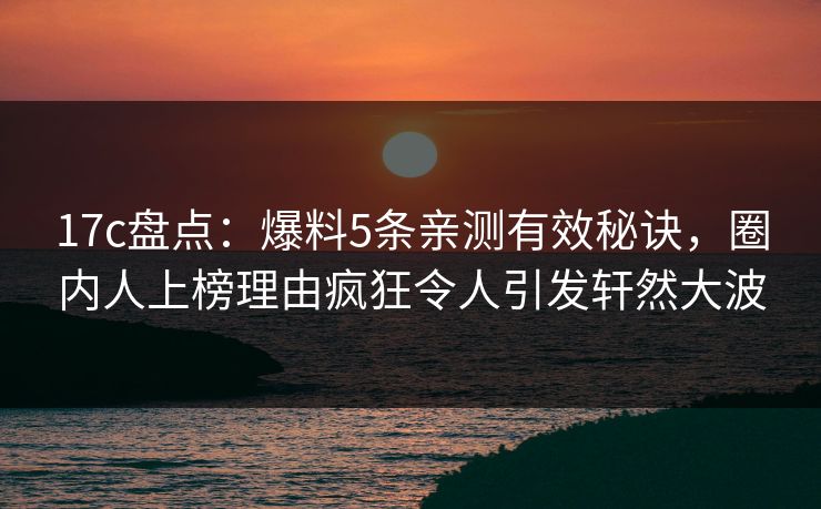 17c盘点:爆料5条亲测有效秘诀,圈内人上榜理由疯狂令人引发轩然大波