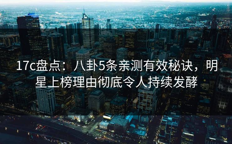 17c盘点:八卦5条亲测有效秘诀,明星上榜理由彻底令人持续发酵