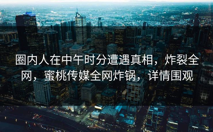 圈内人在中午时分遭遇真相,炸裂全网,蜜桃传媒全网炸锅,详情围观