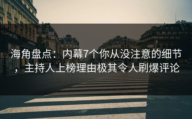 海角盘点:内幕7个你从没注意的细节,主持人上榜理由极其令人刷爆评论