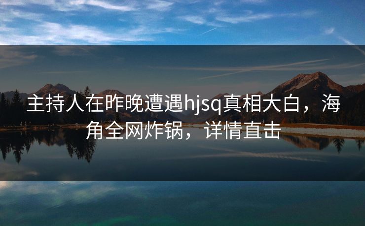 主持人在昨晚遭遇hjsq真相大白,海角全网炸锅,详情直击