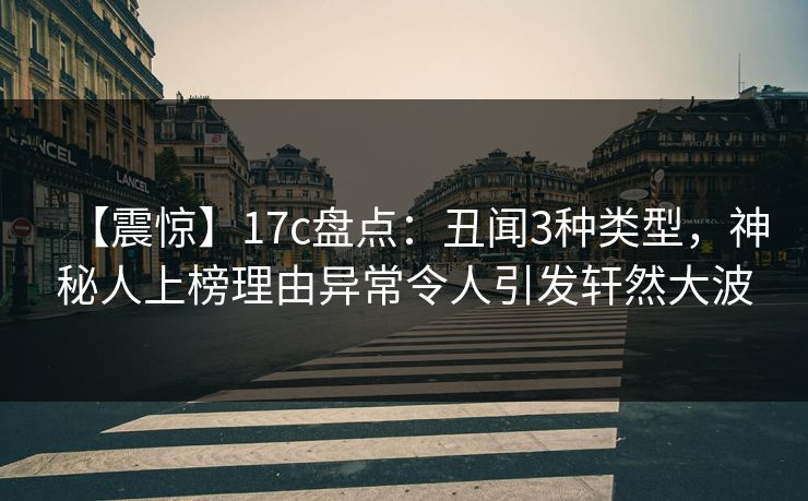 【震惊】17c盘点:丑闻3种类型,神秘人上榜理由异常令人引发轩然大波