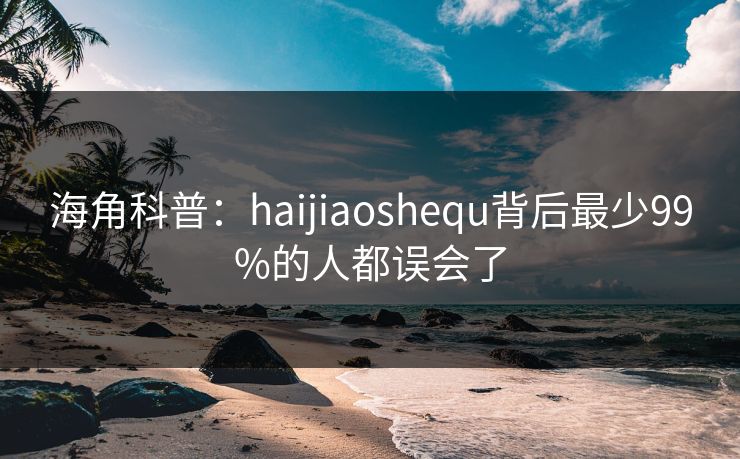 海角科普：haijiaoshequ背后最少99%的人都误会了