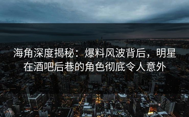 海角深度揭秘:爆料风波背后,明星在酒吧后巷的角色彻底令人意外