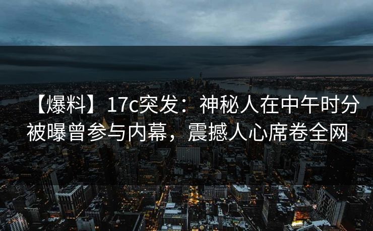 【爆料】17c突发：神秘人在中午时分被曝曾参与内幕，震撼人心席卷全网