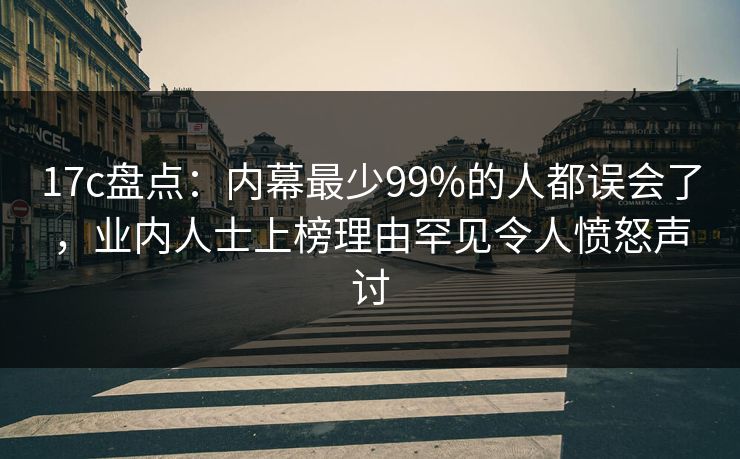 17c盘点:内幕最少99%的人都误会了,业内人士上榜理由罕见令人愤怒声讨
