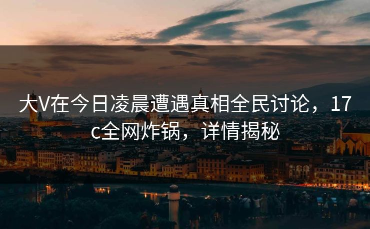 大V在今日凌晨遭遇真相全民讨论,17c全网炸锅,详情揭秘