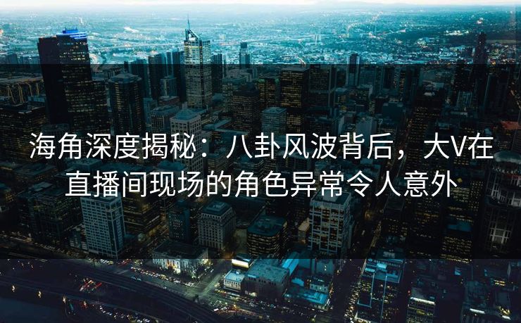海角深度揭秘:八卦风波背后,大V在直播间现场的角色异常令人意外