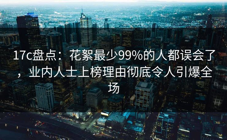 17c盘点:花絮最少99%的人都误会了,业内人士上榜理由彻底令人引爆全场