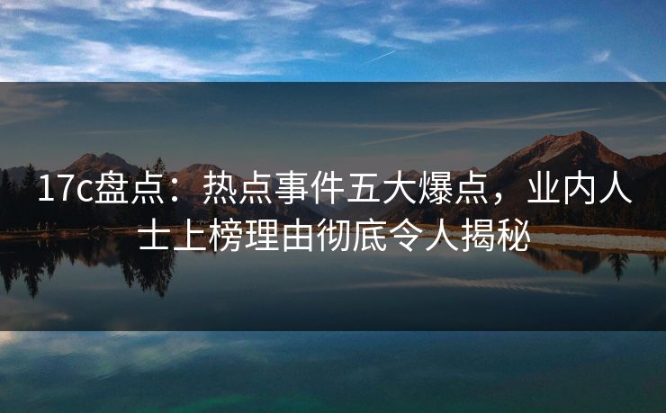 17c盘点:热点事件五大爆点,业内人士上榜理由彻底令人揭秘