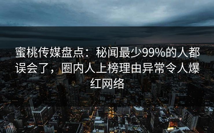 蜜桃传媒盘点:秘闻最少99%的人都误会了,圈内人上榜理由异常令人爆红网络