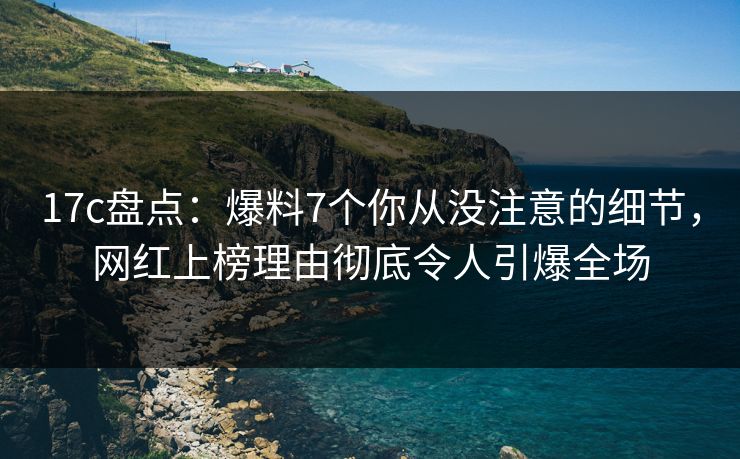 17c盘点:爆料7个你从没注意的细节,网红上榜理由彻底令人引爆全场