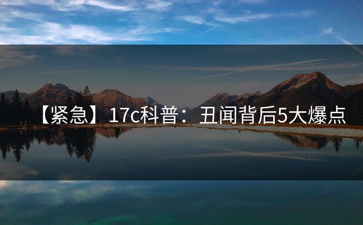 【紧急】17c科普:丑闻背后5大爆点