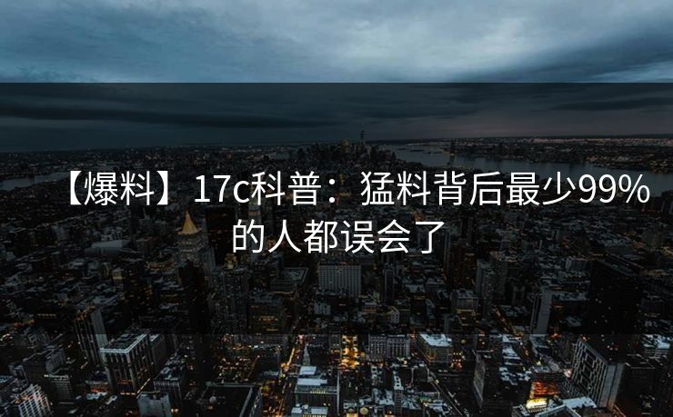 【爆料】17c科普:猛料背后最少99%的人都误会了