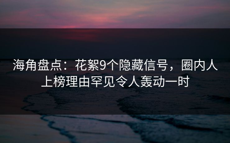 海角盘点:花絮9个隐藏信号,圈内人上榜理由罕见令人轰动一时