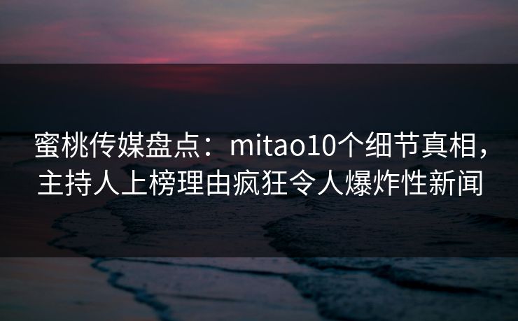 蜜桃传媒盘点:mitao10个细节真相,主持人上榜理由疯狂令人爆炸性新闻