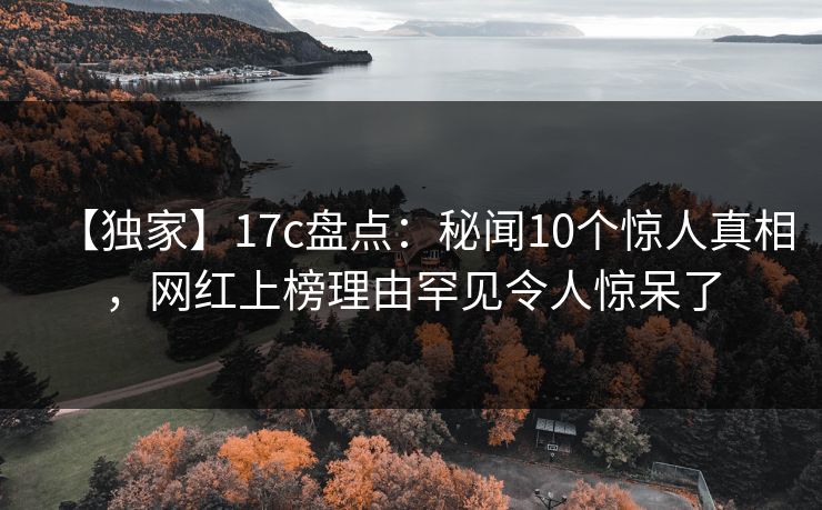 【独家】17c盘点:秘闻10个惊人真相,网红上榜理由罕见令人惊呆了