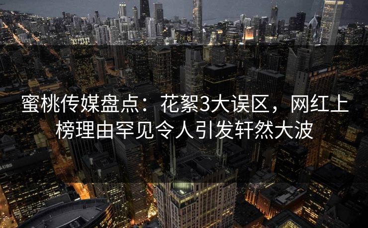 蜜桃传媒盘点:花絮3大误区,网红上榜理由罕见令人引发轩然大波