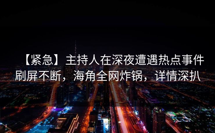 【紧急】主持人在深夜遭遇热点事件刷屏不断，海角全网炸锅，详情深扒