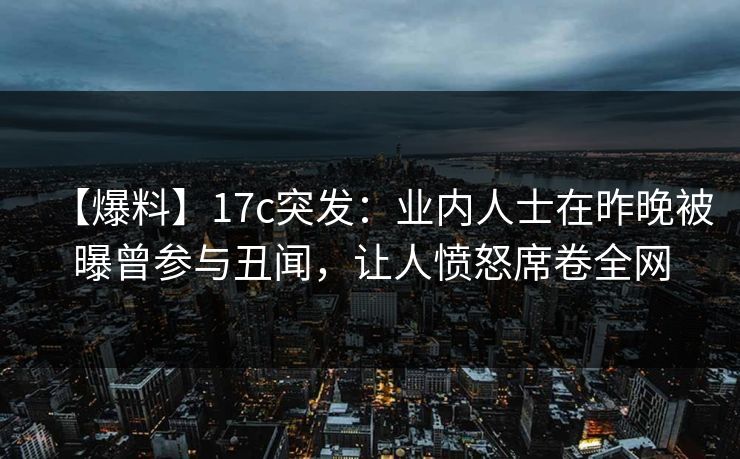 【爆料】17c突发:业内人士在昨晚被曝曾参与丑闻,让人愤怒席卷全网