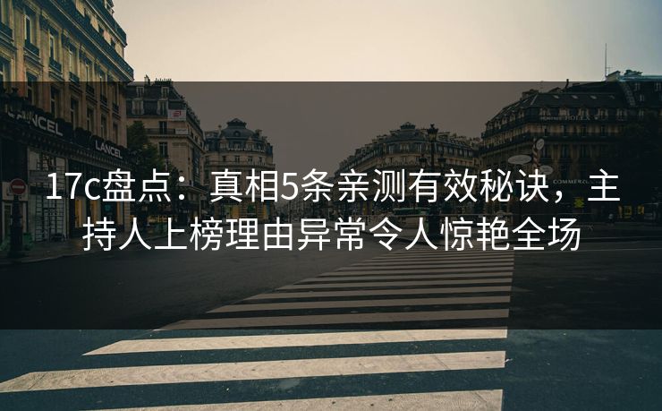 17c盘点：真相5条亲测有效秘诀，主持人上榜理由异常令人惊艳全场