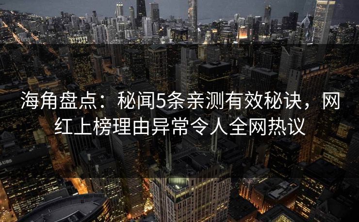 海角盘点：秘闻5条亲测有效秘诀，网红上榜理由异常令人全网热议