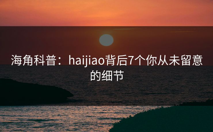 海角科普：haijiao背后7个你从未留意的细节