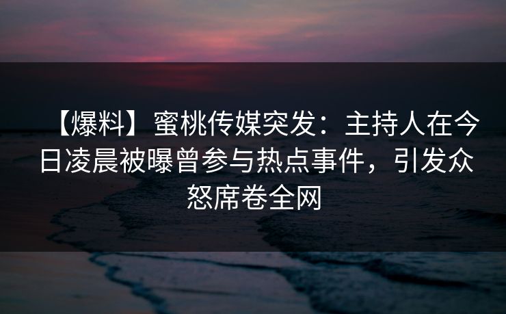 【爆料】蜜桃传媒突发:主持人在今日凌晨被曝曾参与热点事件,引发众怒席卷全网