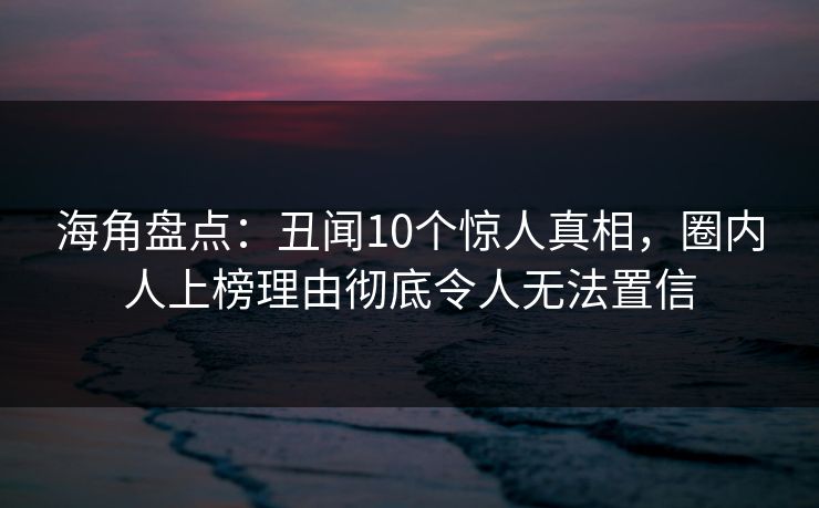 海角盘点:丑闻10个惊人真相,圈内人上榜理由彻底令人无法置信