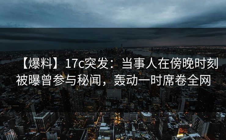 【爆料】17c突发:当事人在傍晚时刻被曝曾参与秘闻,轰动一时席卷全网