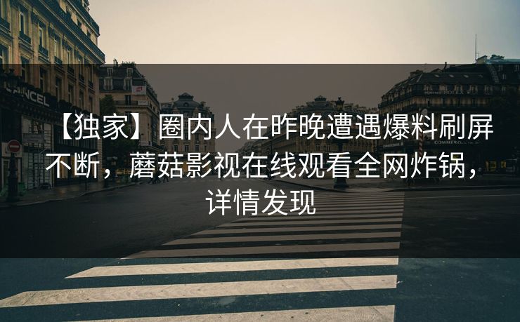 【独家】圈内人在昨晚遭遇爆料刷屏不断，蘑菇影视在线观看全网炸锅，详情发现