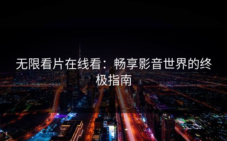 无限看片在线看：畅享影音世界的终极指南