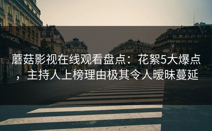 蘑菇影视在线观看盘点：花絮5大爆点，主持人上榜理由极其令人暧昧蔓延