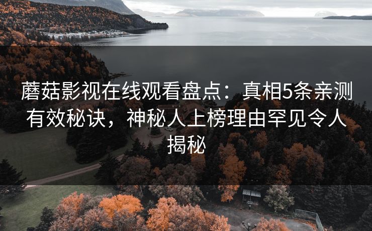 蘑菇影视在线观看盘点：真相5条亲测有效秘诀，神秘人上榜理由罕见令人揭秘
