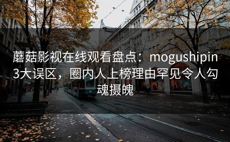 蘑菇影视在线观看盘点:mogushipin3大误区,圈内人上榜理由罕见令人勾魂摄魄 蘑菇影视在线观看盘点:mogushipin3大误区,圈内人上榜理由罕见令人勾魂摄魄