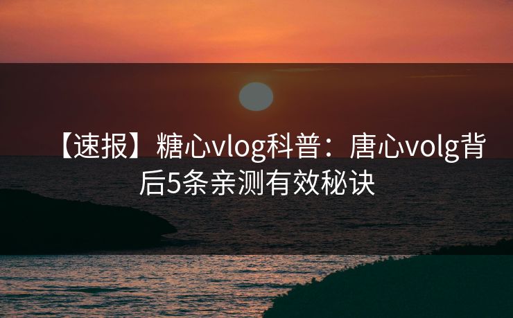 【速报】糖心vlog科普:唐心volg背后5条亲测有效秘诀