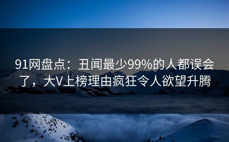 91网盘点：丑闻最少99%的人都误会了，大V上榜理由疯狂令人欲望升腾